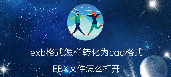 exb格式怎样转化为cad格式 EBX文件怎么打开？